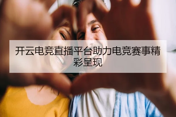 开云电竞直播平台助力电竞赛事精彩呈现