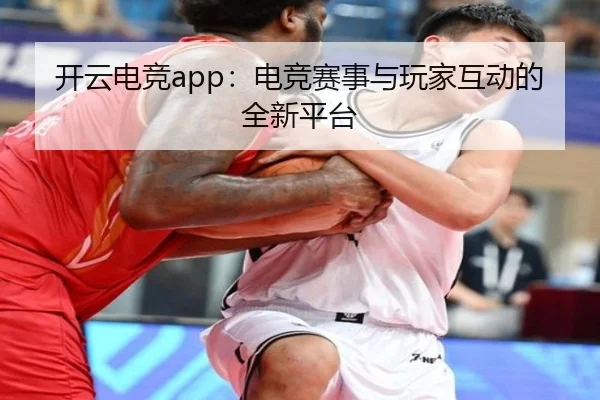 开云电竞app：电竞赛事与玩家互动的全新平台
