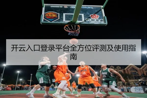 开云入口登录平台全方位评测及使用指南
